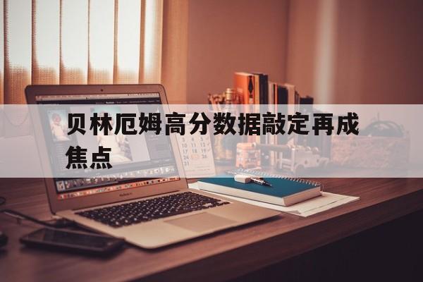 贝林厄姆高分数据敲定再成焦点的简单介绍 贝林厄姆高分数据敲定再成焦点的简单介绍