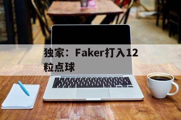 独家：Faker打入12粒点球(faker为什么风评变差了)